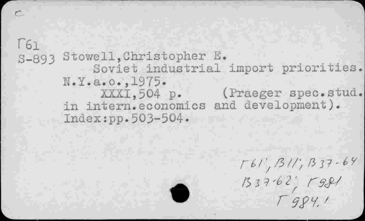 ﻿C61
S-893 Stowell,Christopher E.
Soviet industrial import priorities. N.Y.a.o.,1975.
XXXI,504 p. (Praeger spec.stud, in intern.economics and development). Indexzpp.503-504.
/3
rm '